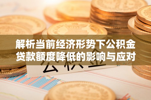 新疆解析当前经济形势下公积金贷款额度降低的影响与应对策略