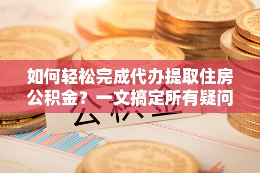 新疆如何轻松完成代办提取住房公积金？一文搞定所有疑问