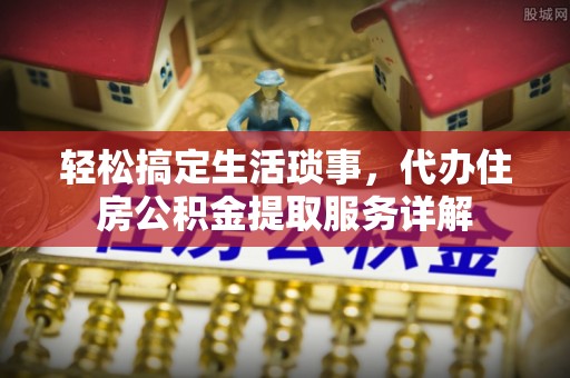 新疆轻松搞定生活琐事，代办住房公积金提取服务详解
