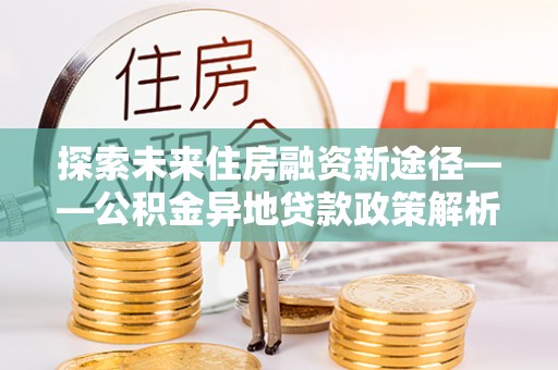 新疆探索未来住房融资新途径——公积金异地贷款政策解析与实践