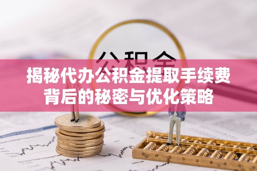 新疆揭秘代办公积金提取手续费背后的秘密与优化策略