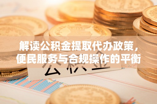 新疆解读公积金提取代办政策，便民服务与合规操作的平衡之道