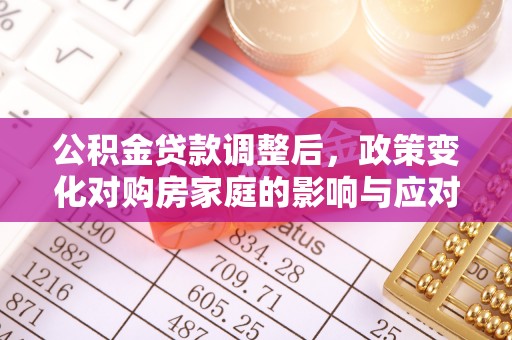 新疆公积金贷款调整后，政策变化对购房家庭的影响与应对策略