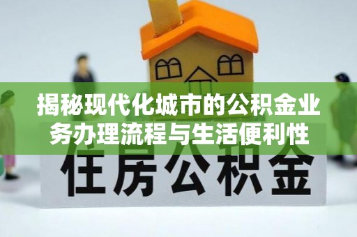 新疆揭秘现代化城市的公积金业务办理流程与生活便利性