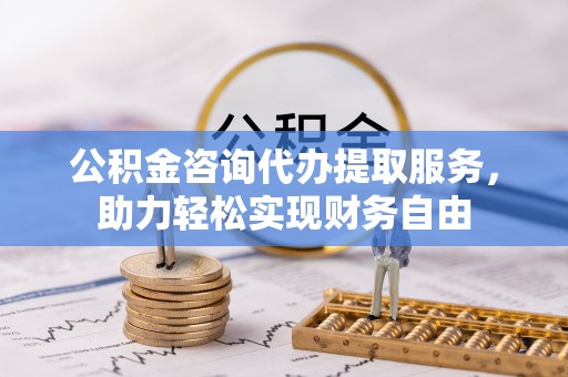 新疆公积金咨询代办提取服务，助力轻松实现财务自由