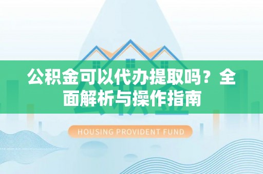 新疆公积金可以代办提取吗？全面解析与操作指南