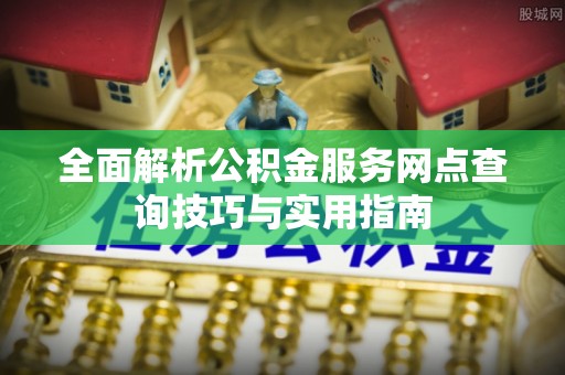 新疆全面解析公积金服务网点查询技巧与实用指南