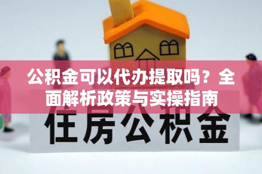新疆公积金可以代办提取吗？全面解析政策与实操指南