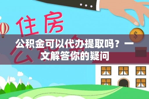 新疆公积金可以代办提取吗？一文解答你的疑问