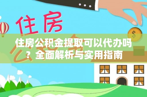 新疆住房公积金提取可以代办吗？全面解析与实用指南