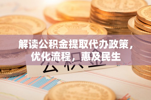 新疆解读公积金提取代办政策，优化流程，惠及民生