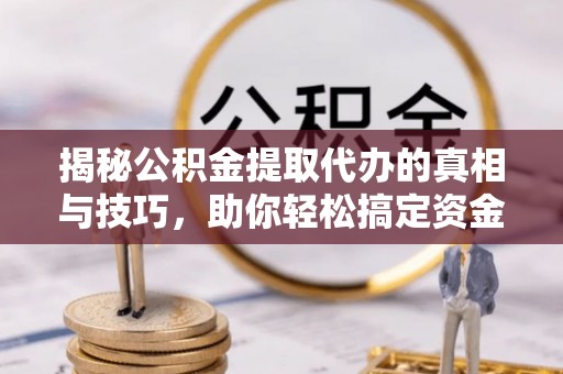 新疆揭秘公积金提取代办的真相与技巧，助你轻松搞定资金流动问题