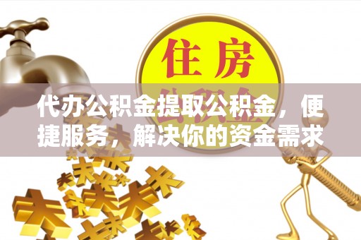 新疆代办公积金提取公积金，便捷服务，解决你的资金需求