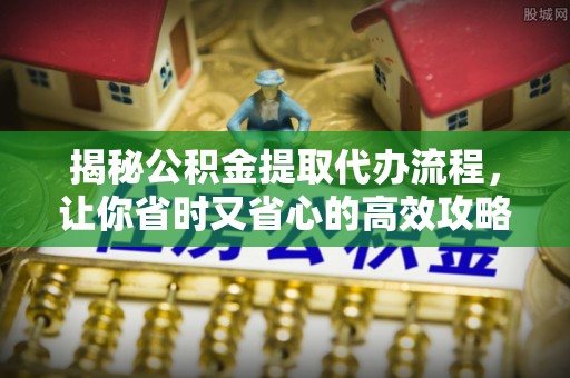 新疆揭秘公积金提取代办流程，让你省时又省心的高效攻略