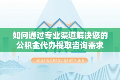 新疆如何通过专业渠道解决您的公积金代办提取咨询需求
