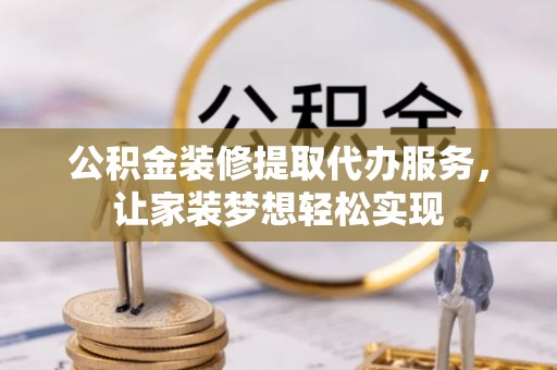 新疆公积金装修提取代办服务，让家装梦想轻松实现