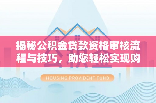 新疆揭秘公积金贷款资格审核流程与技巧，助您轻松实现购房梦想