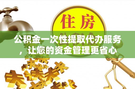 新疆公积金一次性提取代办服务，让您的资金管理更省心