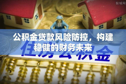 新疆公积金贷款风险防控，构建稳健的财务未来