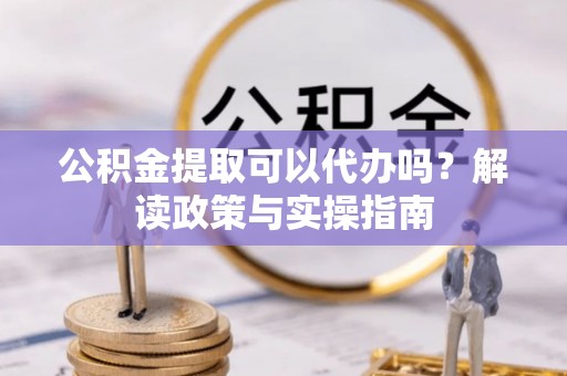 新疆公积金提取可以代办吗？解读政策与实操指南