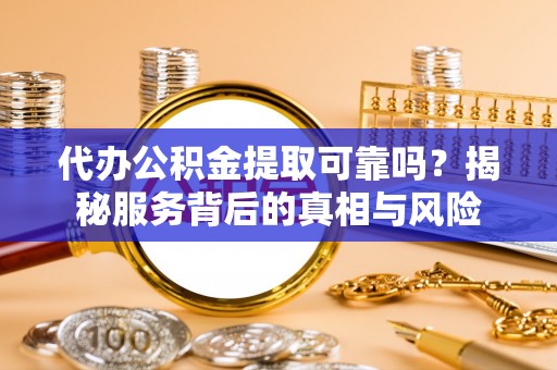 新疆代办公积金提取可靠吗？揭秘服务背后的真相与风险