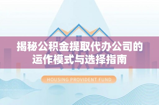 新疆揭秘公积金提取代办公司的运作模式与选择指南