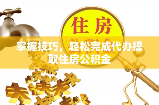 新疆掌握技巧，轻松完成代办提取住房公积金