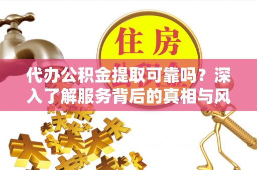 新疆代办公积金提取可靠吗？深入了解服务背后的真相与风险