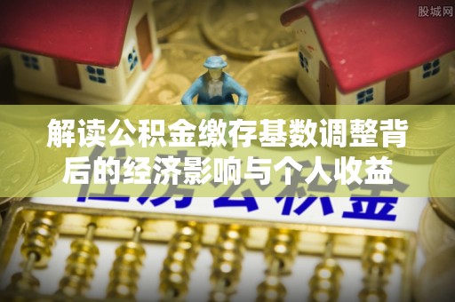新疆解读公积金缴存基数调整背后的经济影响与个人收益