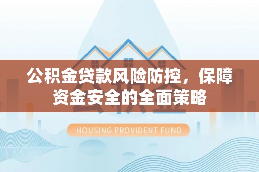 新疆公积金贷款风险防控，保障资金安全的全面策略