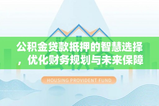 新疆公积金贷款抵押的智慧选择，优化财务规划与未来保障