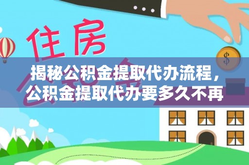 新疆揭秘公积金提取代办流程，公积金提取代办要多久不再迷茫