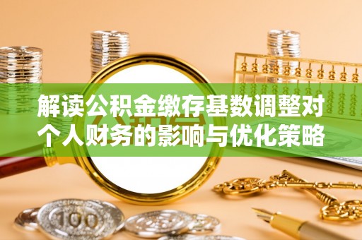 新疆解读公积金缴存基数调整对个人财务的影响与优化策略