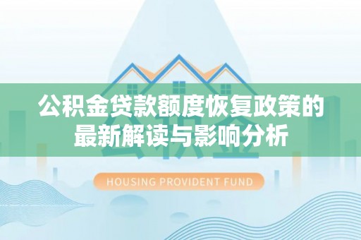 新疆公积金贷款额度恢复政策的最新解读与影响分析