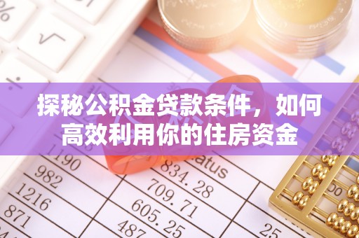 新疆探秘公积金贷款条件，如何高效利用你的住房资金