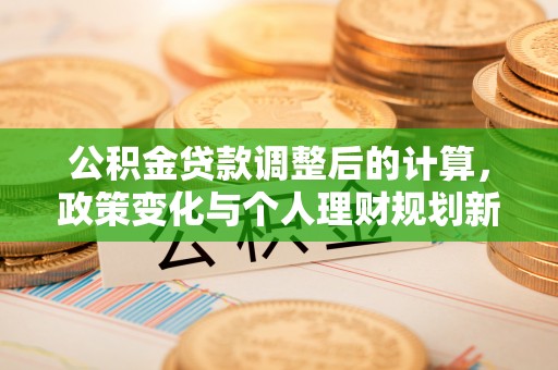 新疆公积金贷款调整后的计算，政策变化与个人理财规划新思路