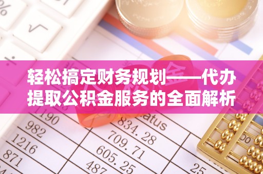 新疆轻松搞定财务规划——代办提取公积金服务的全面解析