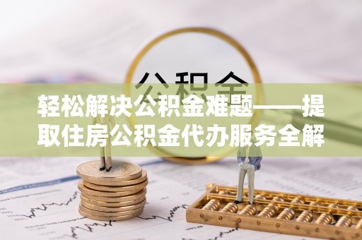 新疆轻松解决公积金难题——提取住房公积金代办服务全解析