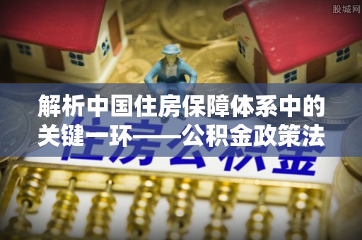 新疆解析中国住房保障体系中的关键一环——公积金政策法规的演变与影响