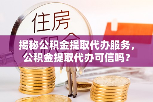 新疆揭秘公积金提取代办服务，公积金提取代办可信吗？