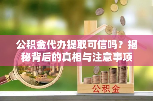 新疆公积金代办提取可信吗？揭秘背后的真相与注意事项