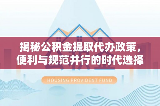 新疆揭秘公积金提取代办政策，便利与规范并行的时代选择