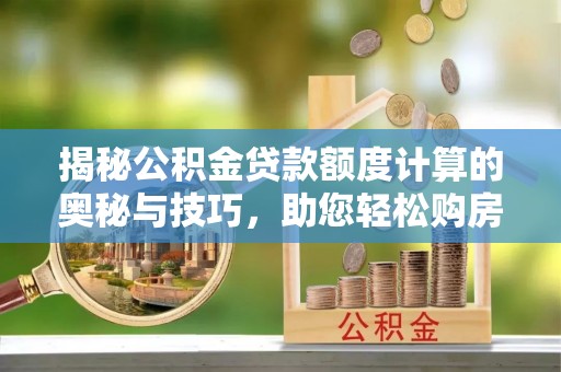 新疆揭秘公积金贷款额度计算的奥秘与技巧，助您轻松购房