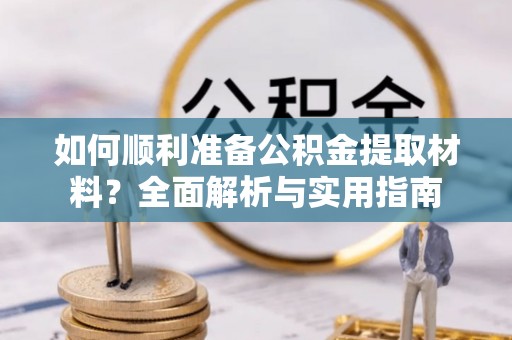 新疆如何顺利准备公积金提取材料？全面解析与实用指南