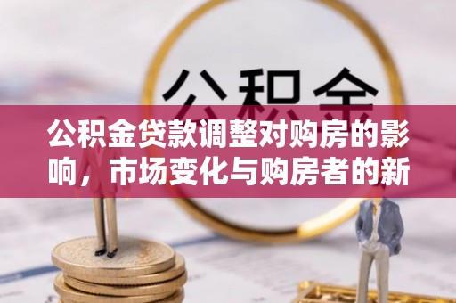 新疆公积金贷款调整对购房的影响，市场变化与购房者的新选择