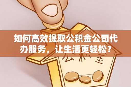 新疆如何高效提取公积金公司代办服务，让生活更轻松？