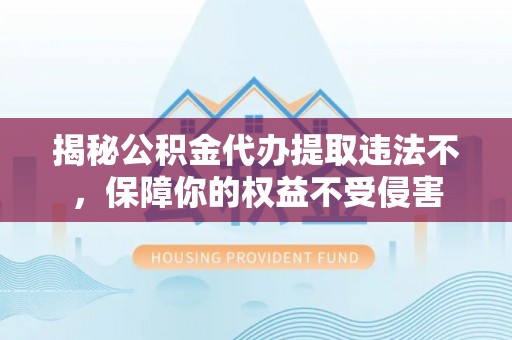 新疆揭秘公积金代办提取违法不，保障你的权益不受侵害