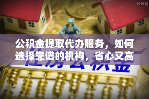 新疆公积金提取代办服务，如何选择靠谱的机构，省心又高效