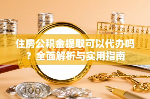新疆住房公积金提取可以代办吗？全面解析与实用指南