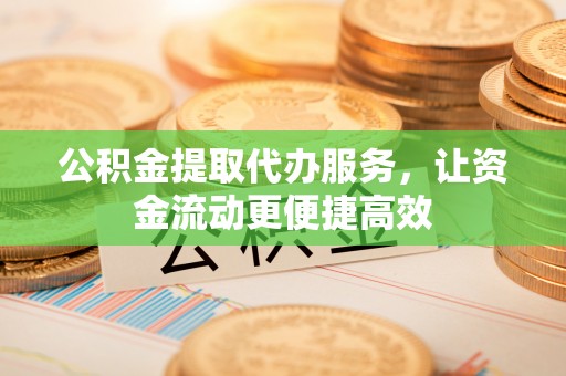 新疆公积金提取代办服务，让资金流动更便捷高效
